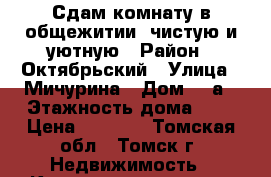 Сдам комнату в общежитии, чистую и уютную › Район ­ Октябрьский › Улица ­ Мичурина › Дом ­ 6а › Этажность дома ­ 9 › Цена ­ 5 500 - Томская обл., Томск г. Недвижимость » Квартиры аренда   . Томская обл.,Томск г.